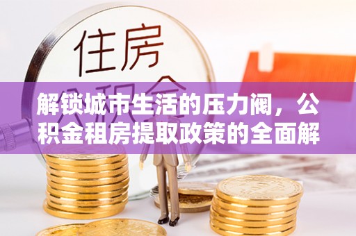 中方解锁城市生活的压力阀，公积金租房提取政策的全面解析与实践指南