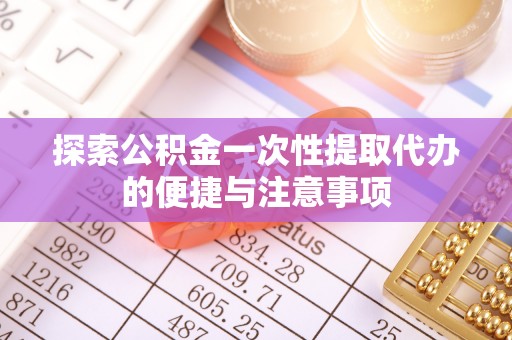 中方探索公积金一次性提取代办的便捷与注意事项