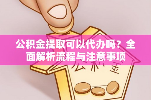 中方公积金提取可以代办吗？全面解析流程与注意事项