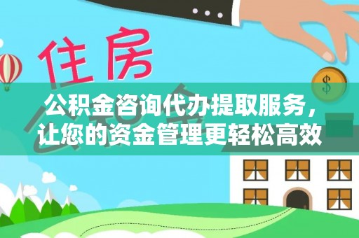 中方公积金咨询代办提取服务，让您的资金管理更轻松高效