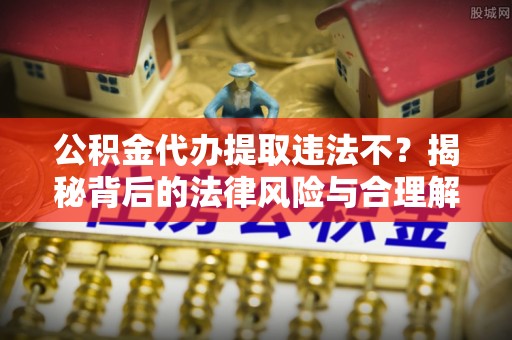 中方公积金代办提取违法不？揭秘背后的法律风险与合理解决方案