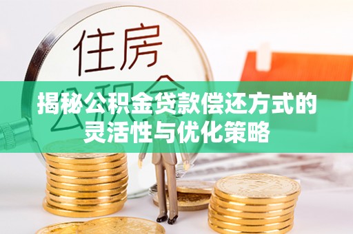 中方揭秘公积金贷款偿还方式的灵活性与优化策略