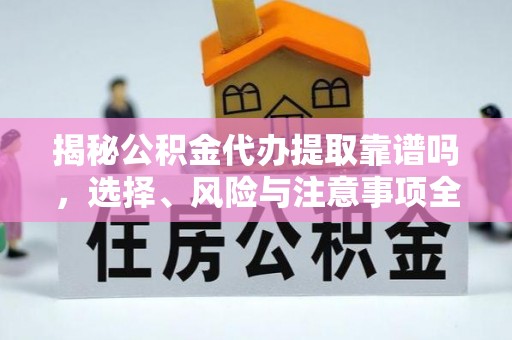 中方揭秘公积金代办提取靠谱吗，选择、风险与注意事项全解析