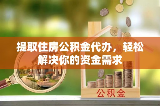 中方提取住房公积金代办，轻松解决你的资金需求