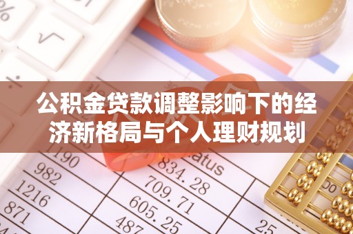 中方公积金贷款调整影响下的经济新格局与个人理财规划