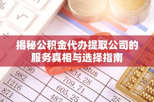 中方揭秘公积金代办提取公司的服务真相与选择指南