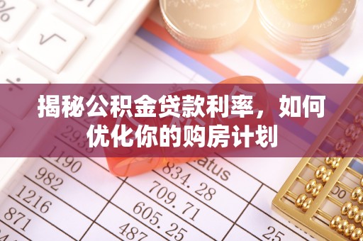 中方揭秘公积金贷款利率，如何优化你的购房计划
