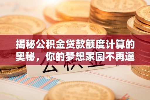 中方揭秘公积金贷款额度计算的奥秘，你的梦想家园不再遥不可及