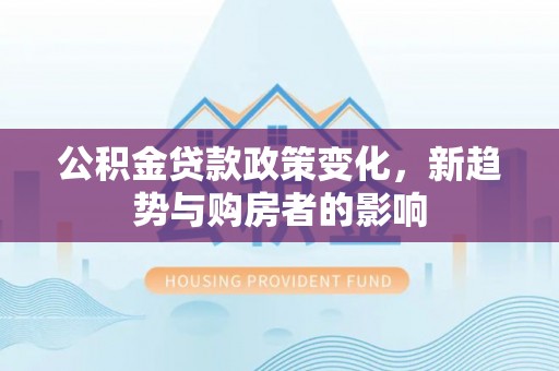 中方公积金贷款政策变化，新趋势与购房者的影响