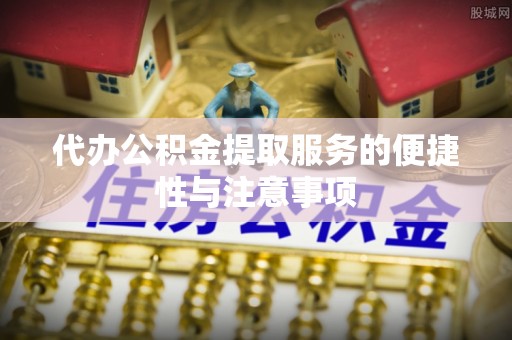 中方代办公积金提取服务的便捷性与注意事项