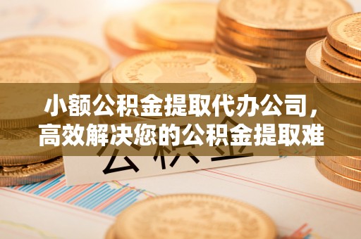 中方小额公积金提取代办公司，高效解决您的公积金提取难题