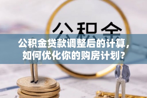 中方公积金贷款调整后的计算，如何优化你的购房计划？