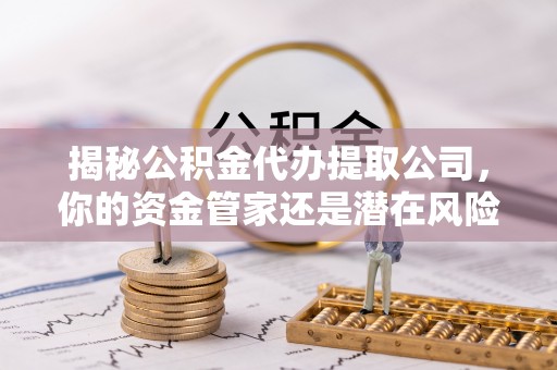 中方揭秘公积金代办提取公司，你的资金管家还是潜在风险？