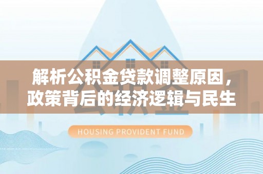 中方解析公积金贷款调整原因，政策背后的经济逻辑与民生影响
