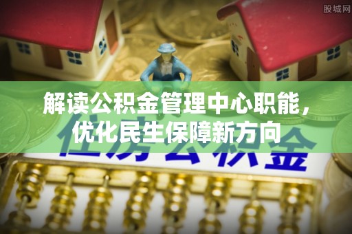 中方解读公积金管理中心职能，优化民生保障新方向
