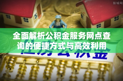 中方全面解析公积金服务网点查询的便捷方式与高效利用