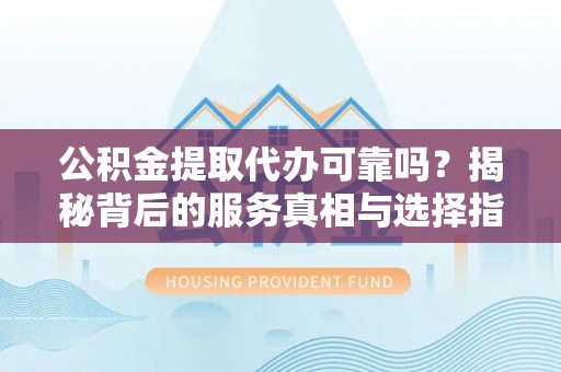 中方公积金提取代办可靠吗？揭秘背后的服务真相与选择指南