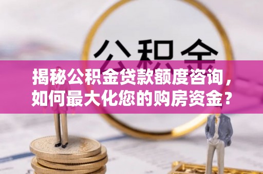 中方揭秘公积金贷款额度咨询，如何最大化您的购房资金？