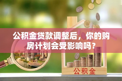 中方公积金贷款调整后，你的购房计划会受影响吗？