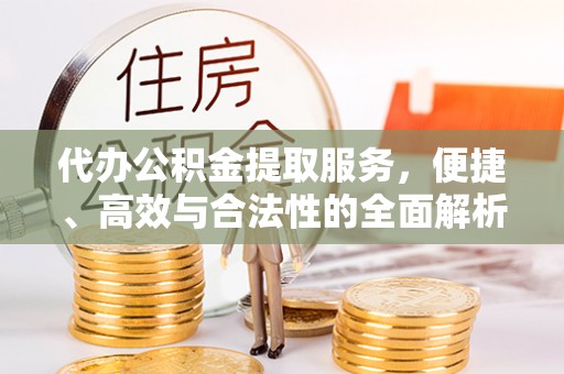 中方代办公积金提取服务，便捷、高效与合法性的全面解析