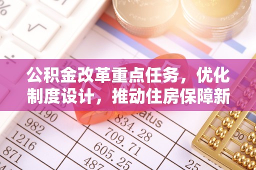 中方公积金改革重点任务，优化制度设计，推动住房保障新发展
