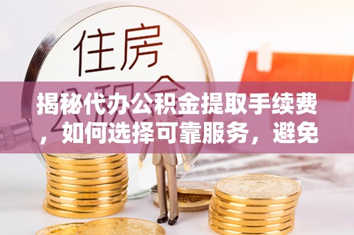 中方揭秘代办公积金提取手续费，如何选择可靠服务，避免隐形陷阱