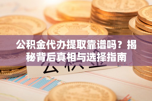 中方公积金代办提取靠谱吗？揭秘背后真相与选择指南