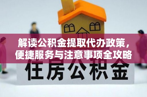 中方解读公积金提取代办政策，便捷服务与注意事项全攻略
