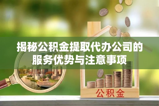 中方揭秘公积金提取代办公司的服务优势与注意事项