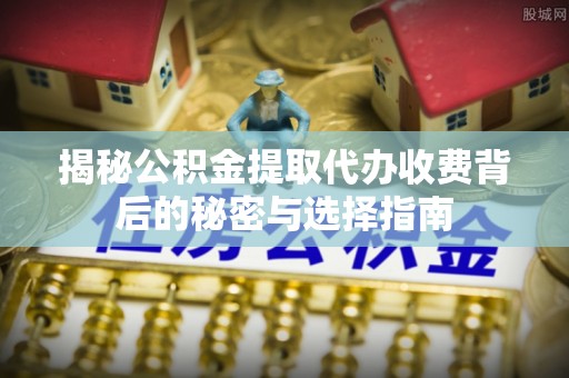中方揭秘公积金提取代办收费背后的秘密与选择指南