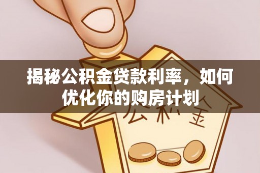 中方揭秘公积金贷款利率，如何优化你的购房计划