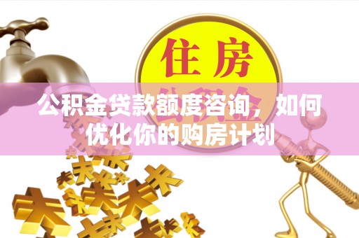 中方公积金贷款额度咨询，如何优化你的购房计划
