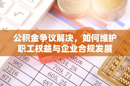 中方公积金争议解决，如何维护职工权益与企业合规发展