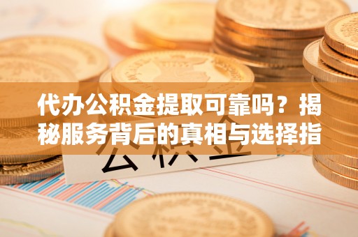 中方代办公积金提取可靠吗？揭秘服务背后的真相与选择指南