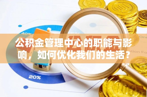 中方公积金管理中心的职能与影响，如何优化我们的生活？
