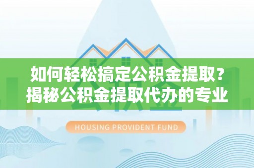 中方如何轻松搞定公积金提取？揭秘公积金提取代办的专业服务