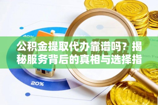 中方公积金提取代办靠谱吗？揭秘服务背后的真相与选择指南