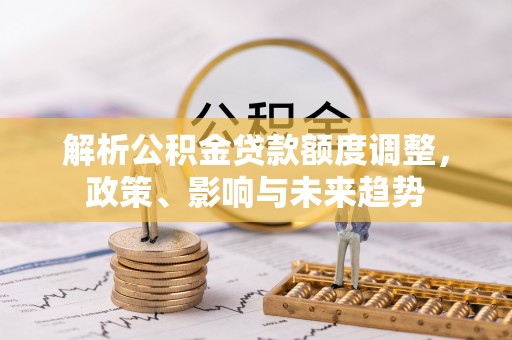 中方解析公积金贷款额度调整，政策、影响与未来趋势