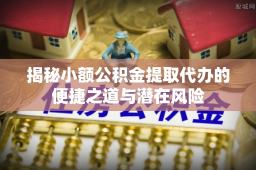 中方揭秘小额公积金提取代办的便捷之道与潜在风险