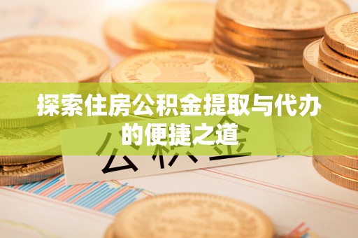 中方探索住房公积金提取与代办的便捷之道