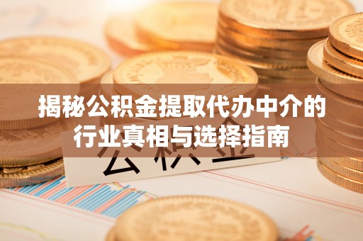中方揭秘公积金提取代办中介的行业真相与选择指南