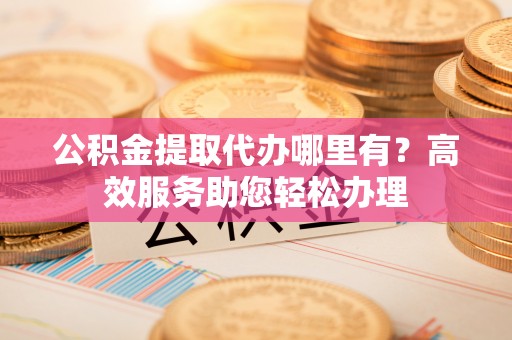 中方公积金提取代办哪里有？高效服务助您轻松办理