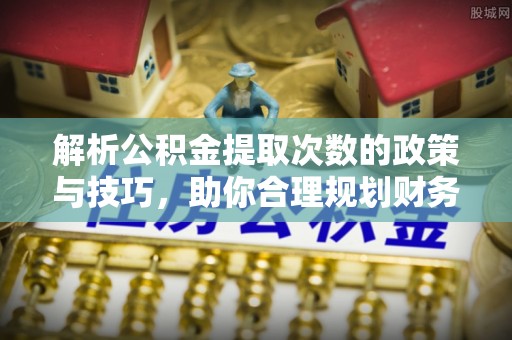 中方解析公积金提取次数的政策与技巧，助你合理规划财务未来