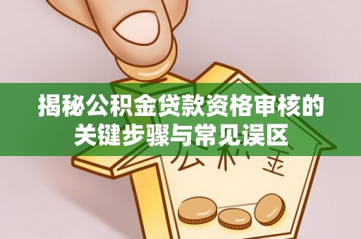 中方揭秘公积金贷款资格审核的关键步骤与常见误区