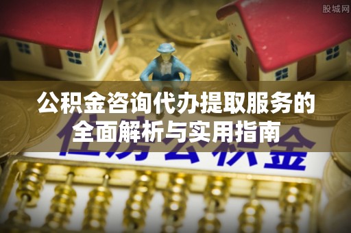 中方公积金咨询代办提取服务的全面解析与实用指南
