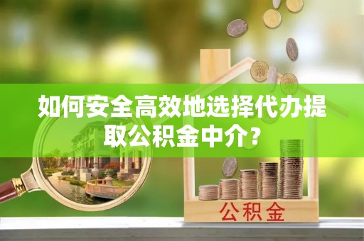 中方如何安全高效地选择代办提取公积金中介？