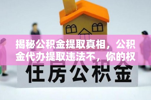 中方揭秘公积金提取真相，公积金代办提取违法不，你的权益如何保障？