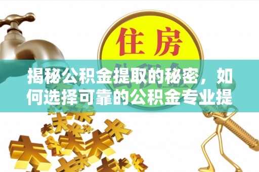中方揭秘公积金提取的秘密，如何选择可靠的公积金专业提取代办服务