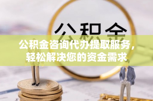 中方公积金咨询代办提取服务，轻松解决您的资金需求