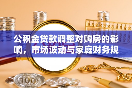 中方公积金贷款调整对购房的影响，市场波动与家庭财务规划